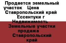 Продается земельный участок › Цена ­ 120 000 - Ставропольский край, Ессентуки г. Недвижимость » Земельные участки продажа   . Ставропольский край